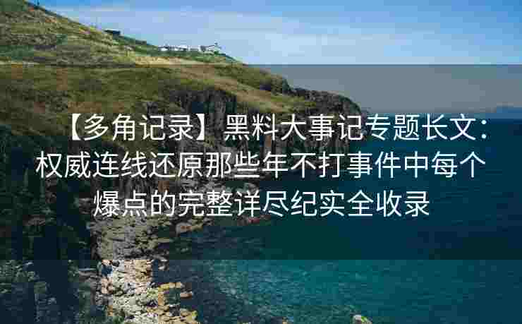 【多角记录】黑料大事记专题长文：权威连线还原那些年不打事件中每个爆点的完整详尽纪实全收录
