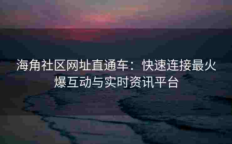 海角社区网址直通车：快速连接最火爆互动与实时资讯平台