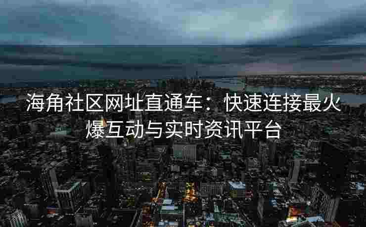 海角社区网址直通车：快速连接最火爆互动与实时资讯平台