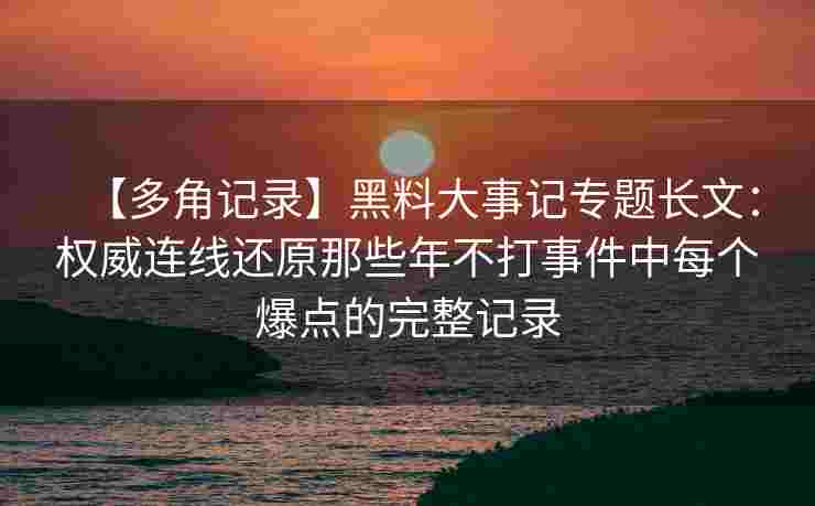 【多角记录】黑料大事记专题长文：权威连线还原那些年不打事件中每个爆点的完整记录