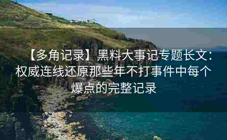 【多角记录】黑料大事记专题长文：权威连线还原那些年不打事件中每个爆点的完整记录