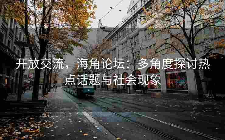 开放交流，海角论坛：多角度探讨热点话题与社会现象