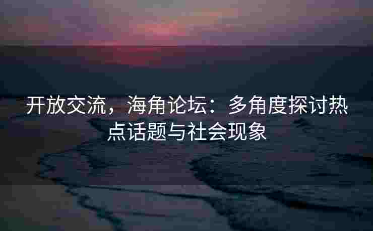 开放交流，海角论坛：多角度探讨热点话题与社会现象
