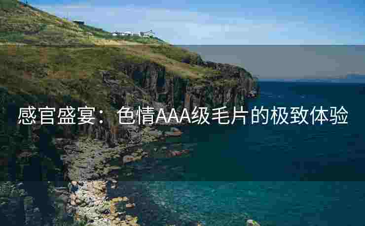 感官盛宴：色情AAA级毛片的极致体验