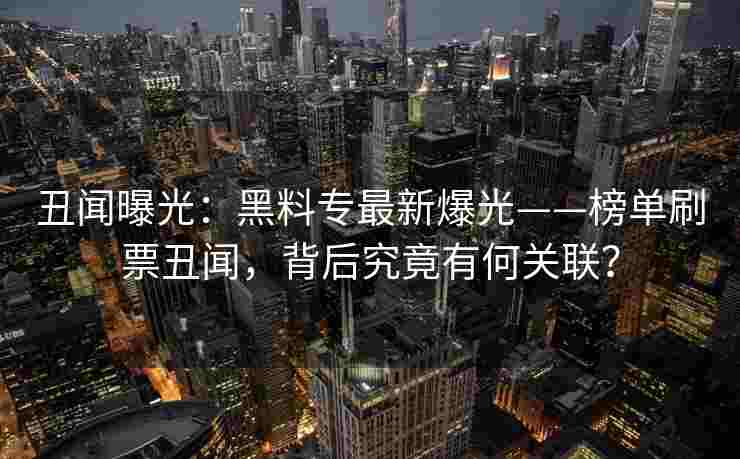 丑闻曝光：黑料专最新爆光——榜单刷票丑闻，背后究竟有何关联？