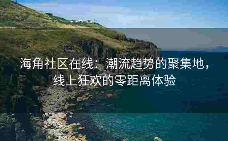 海角社区在线：潮流趋势的聚集地，线上狂欢的零距离体验