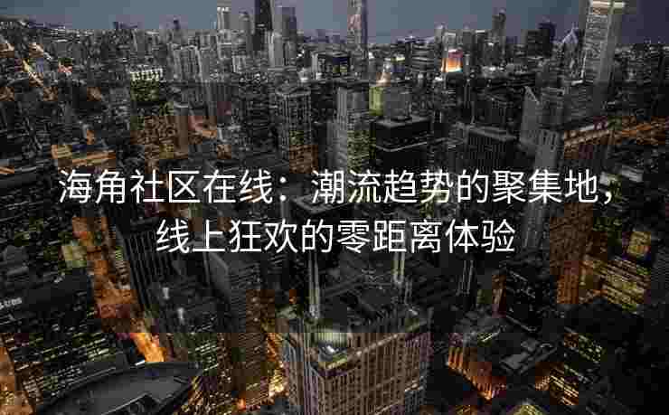 海角社区在线：潮流趋势的聚集地，线上狂欢的零距离体验