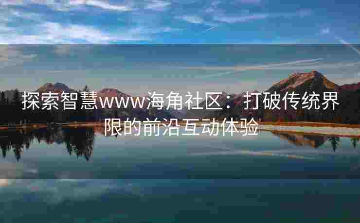 探索智慧www海角社区：打破传统界限的前沿互动体验