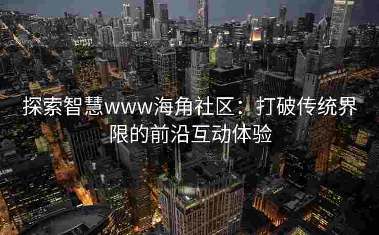 探索智慧www海角社区：打破传统界限的前沿互动体验