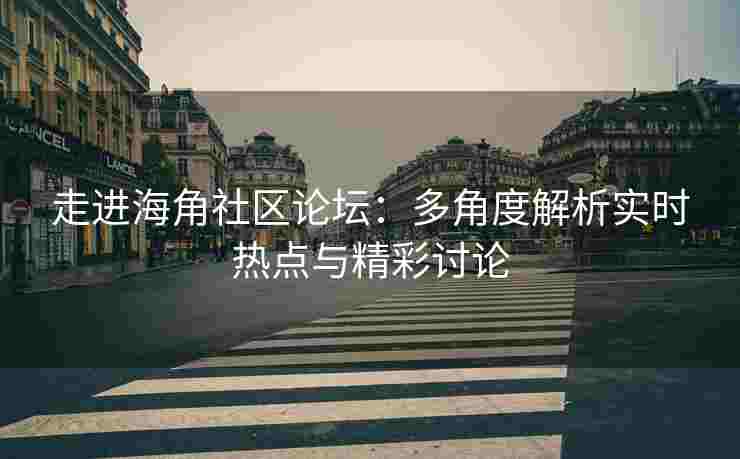 走进海角社区论坛：多角度解析实时热点与精彩讨论
