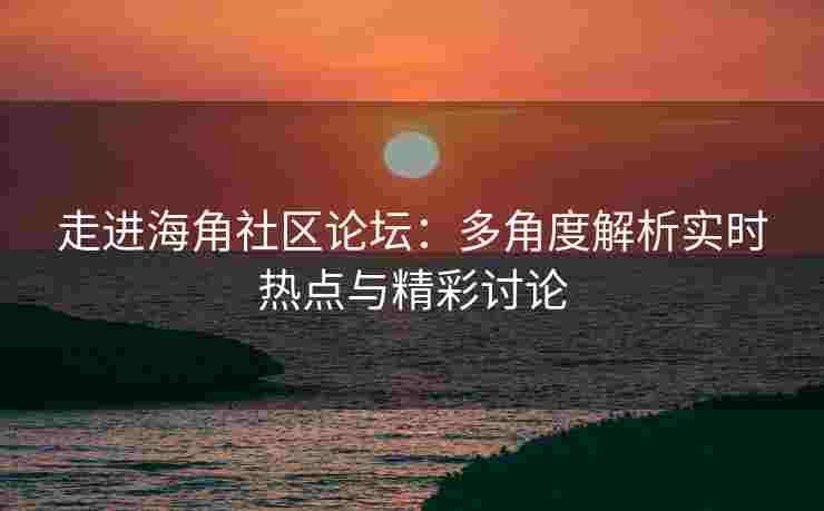 走进海角社区论坛：多角度解析实时热点与精彩讨论