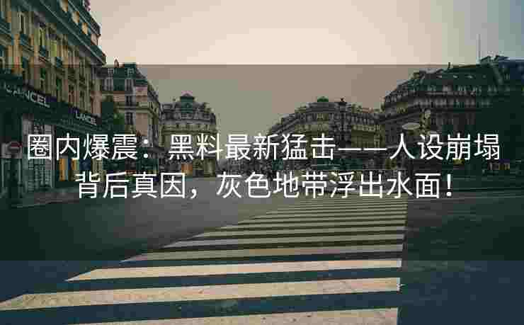圈内爆震：黑料最新猛击——人设崩塌背后真因，灰色地带浮出水面！
