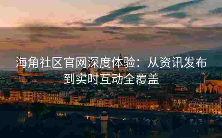 海角社区官网深度体验：从资讯发布到实时互动全覆盖