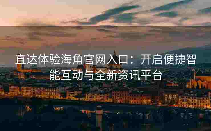 直达体验海角官网入口：开启便捷智能互动与全新资讯平台