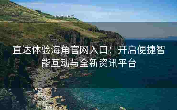直达体验海角官网入口：开启便捷智能互动与全新资讯平台