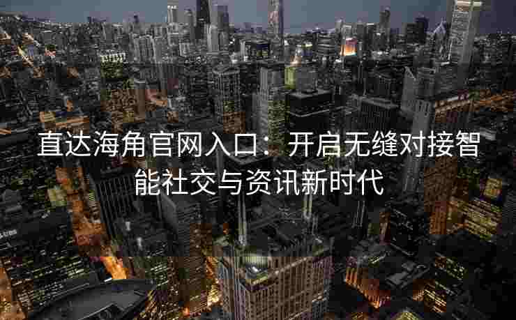 直达海角官网入口：开启无缝对接智能社交与资讯新时代