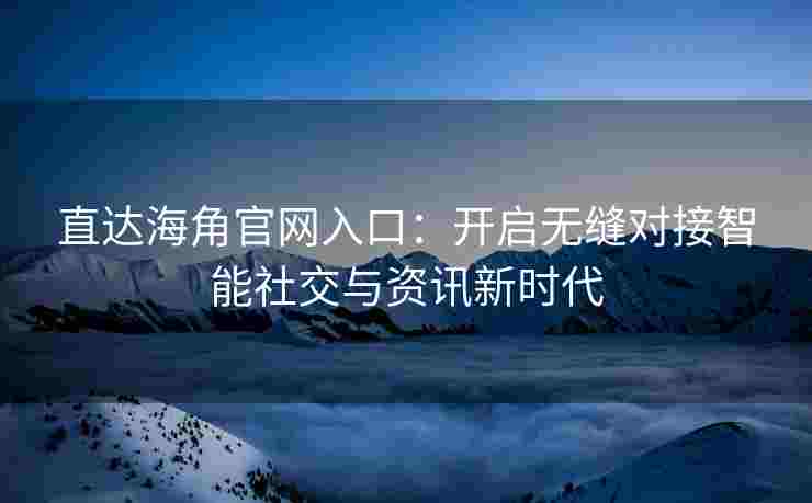 直达海角官网入口：开启无缝对接智能社交与资讯新时代