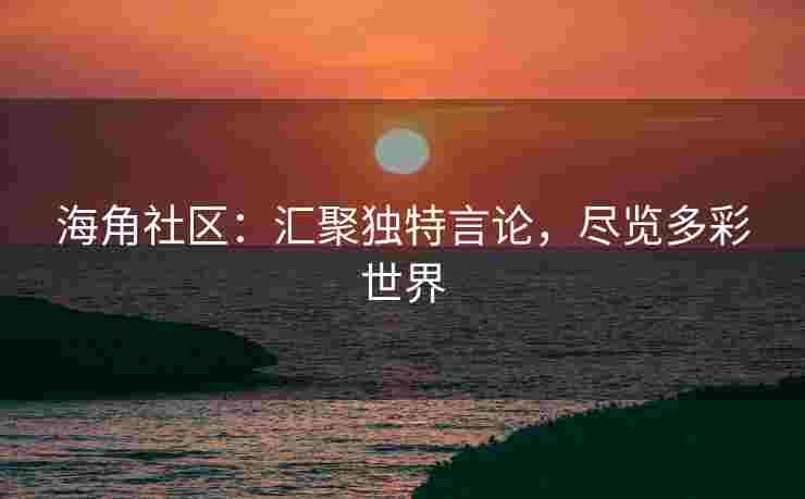 海角社区：汇聚独特言论，尽览多彩世界