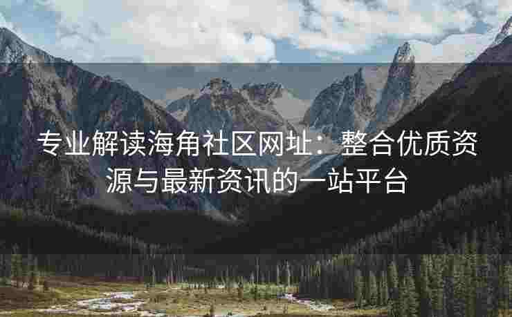 专业解读海角社区网址：整合优质资源与最新资讯的一站平台