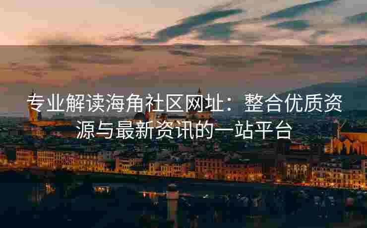 专业解读海角社区网址：整合优质资源与最新资讯的一站平台