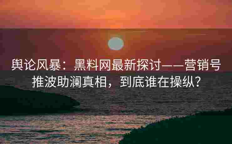 舆论风暴：黑料网最新探讨——营销号推波助澜真相，到底谁在操纵？