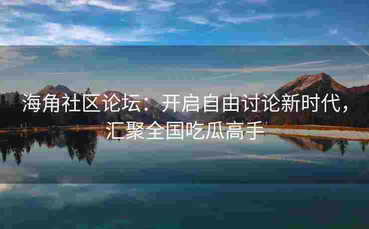 海角社区论坛：开启自由讨论新时代，汇聚全国吃瓜高手