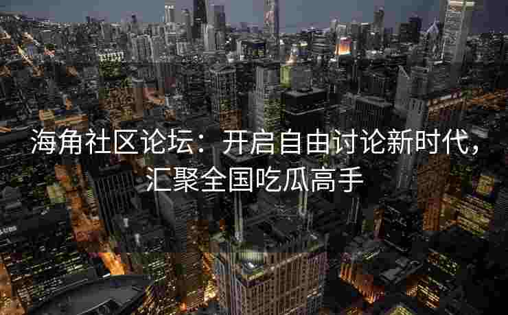 海角社区论坛：开启自由讨论新时代，汇聚全国吃瓜高手