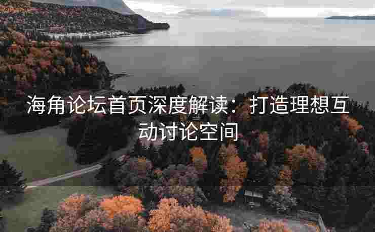 海角论坛首页深度解读：打造理想互动讨论空间
