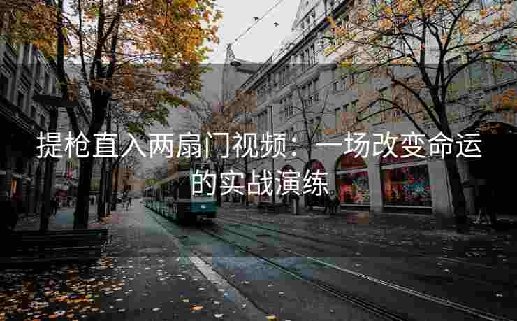 提枪直入两扇门视频：一场改变命运的实战演练