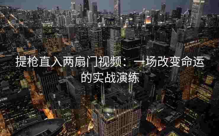 提枪直入两扇门视频：一场改变命运的实战演练