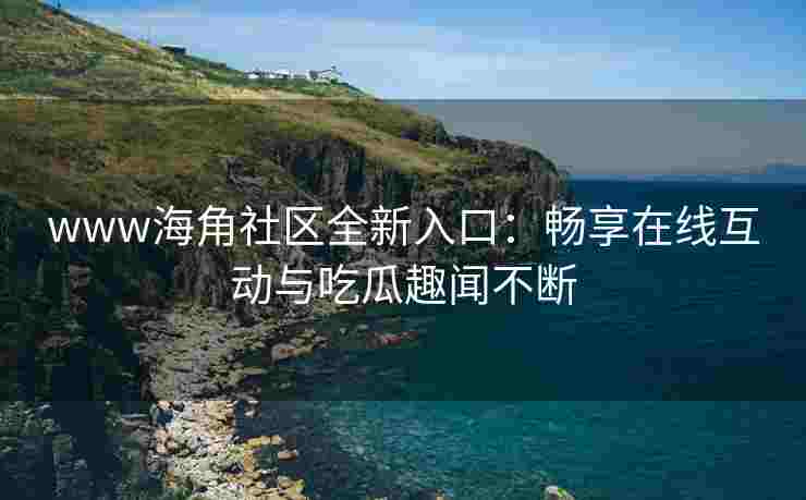 www海角社区全新入口：畅享在线互动与吃瓜趣闻不断