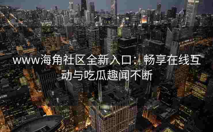 www海角社区全新入口：畅享在线互动与吃瓜趣闻不断