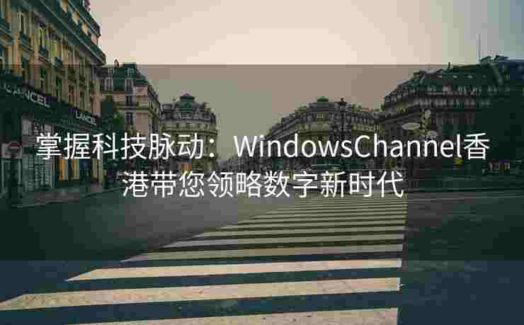 掌握科技脉动：WindowsChannel香港带您领略数字新时代