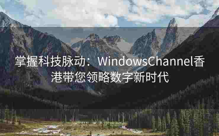 掌握科技脉动：WindowsChannel香港带您领略数字新时代
