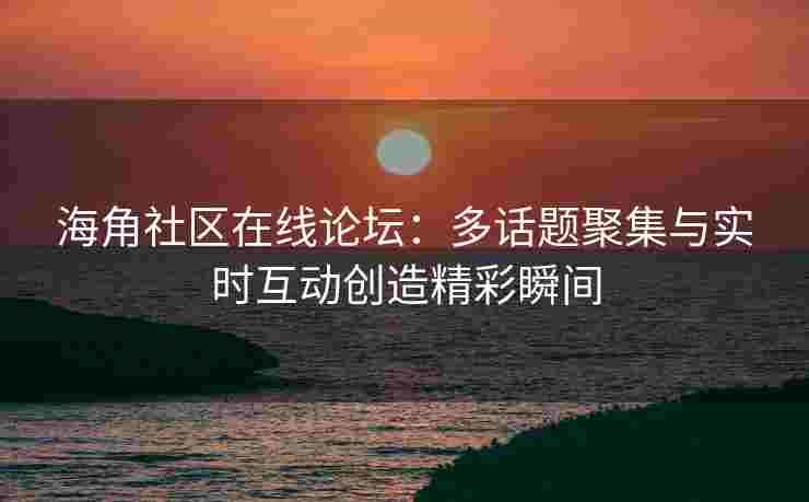 海角社区在线论坛：多话题聚集与实时互动创造精彩瞬间