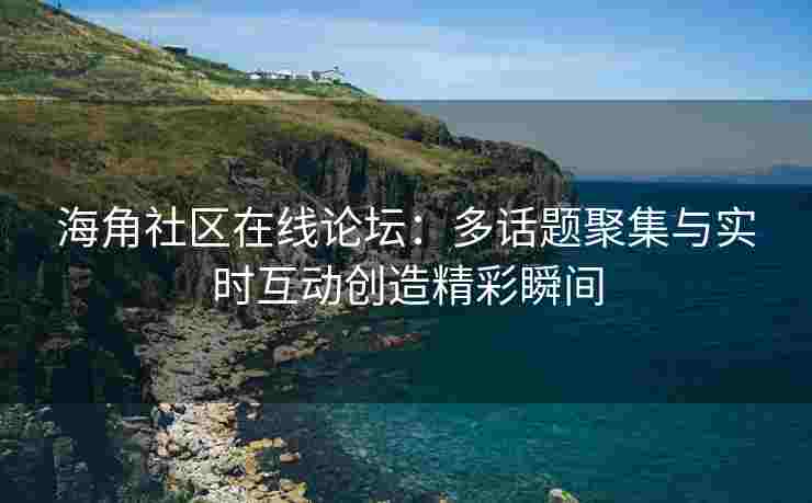 海角社区在线论坛：多话题聚集与实时互动创造精彩瞬间