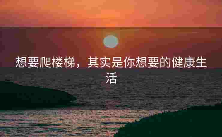 想要爬楼梯，其实是你想要的健康生活