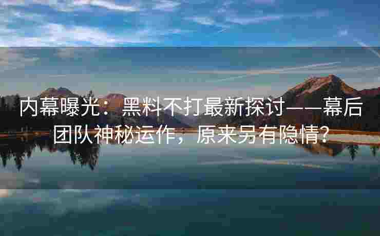 内幕曝光：黑料不打最新探讨——幕后团队神秘运作，原来另有隐情？