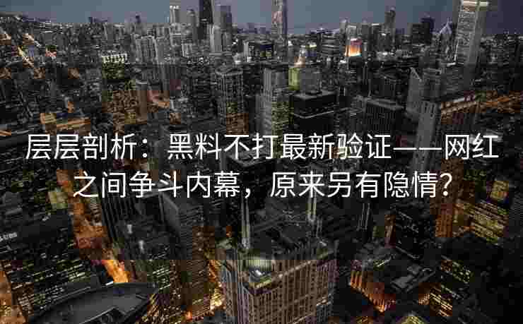 层层剖析：黑料不打最新验证——网红之间争斗内幕，原来另有隐情？