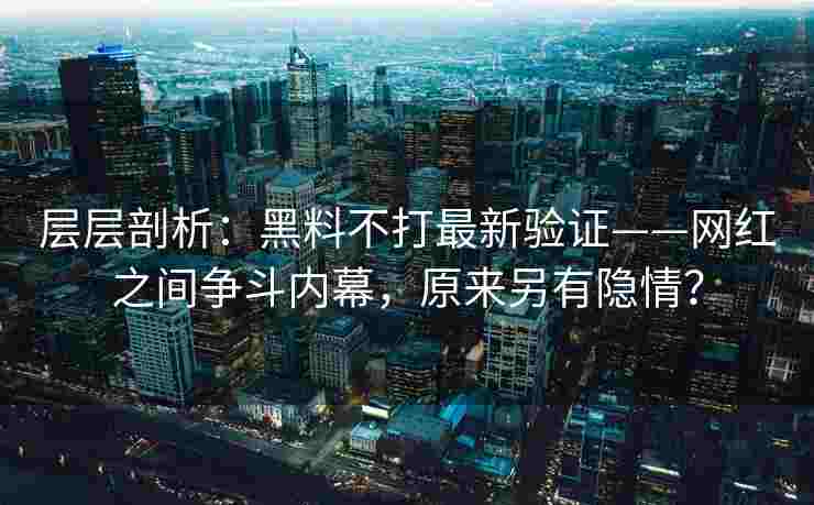 层层剖析：黑料不打最新验证——网红之间争斗内幕，原来另有隐情？