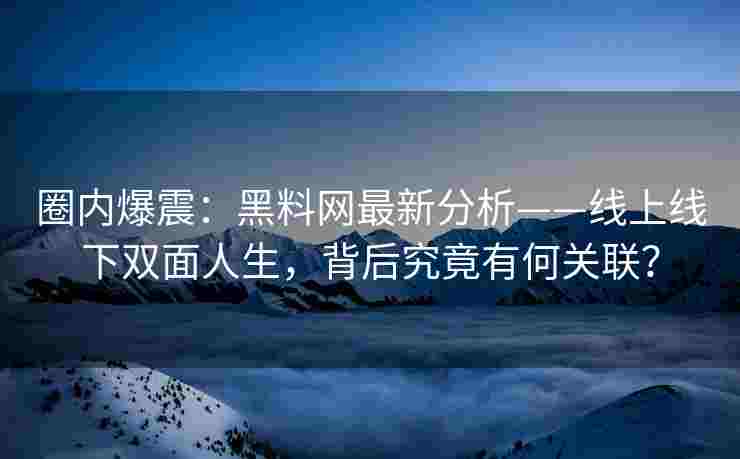 圈内爆震：黑料网最新分析——线上线下双面人生，背后究竟有何关联？