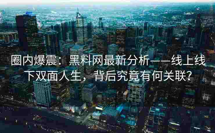 圈内爆震：黑料网最新分析——线上线下双面人生，背后究竟有何关联？
