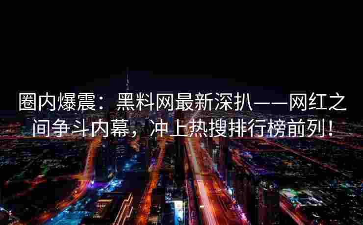 圈内爆震：黑料网最新深扒——网红之间争斗内幕，冲上热搜排行榜前列！