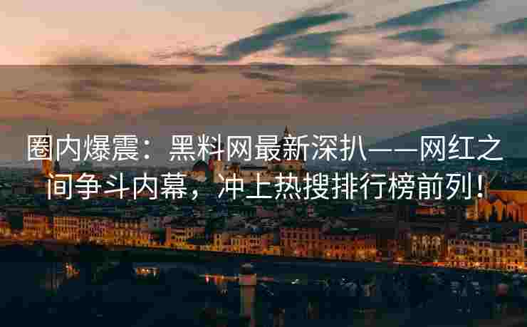 圈内爆震：黑料网最新深扒——网红之间争斗内幕，冲上热搜排行榜前列！
