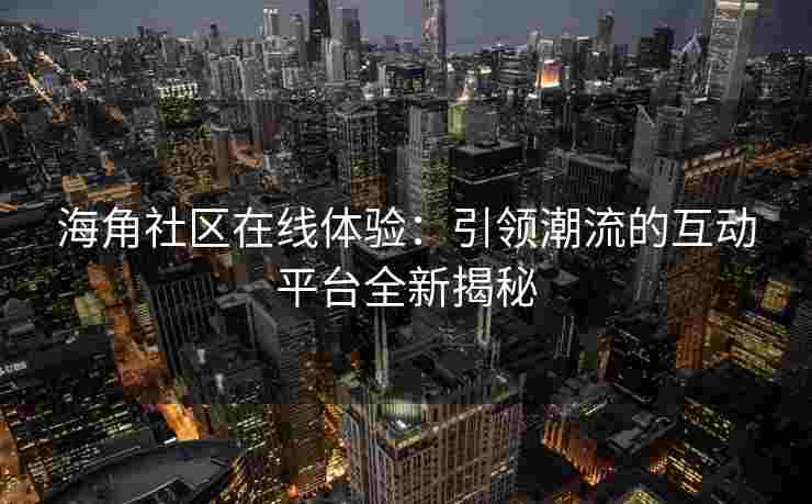 海角社区在线体验：引领潮流的互动平台全新揭秘