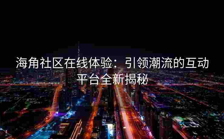 海角社区在线体验：引领潮流的互动平台全新揭秘