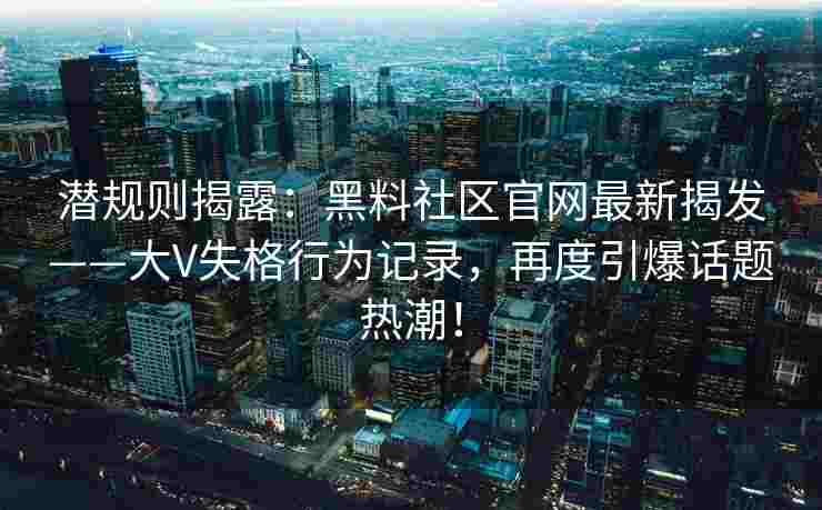 潜规则揭露：黑料社区官网最新揭发——大V失格行为记录，再度引爆话题热潮！