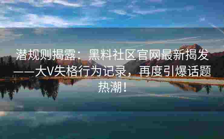 潜规则揭露：黑料社区官网最新揭发——大V失格行为记录，再度引爆话题热潮！