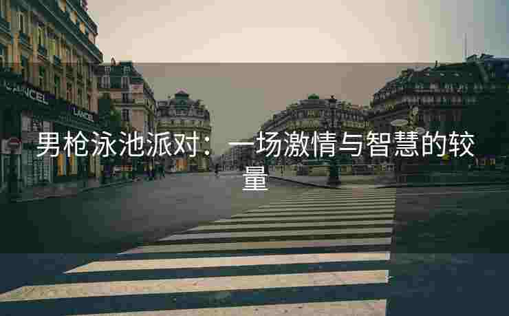男枪泳池派对：一场激情与智慧的较量