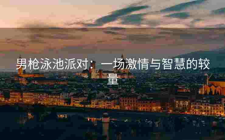 男枪泳池派对：一场激情与智慧的较量